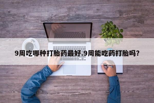 药流药联系方式9周吃哪种打胎药最好.9周能吃药打胎吗？