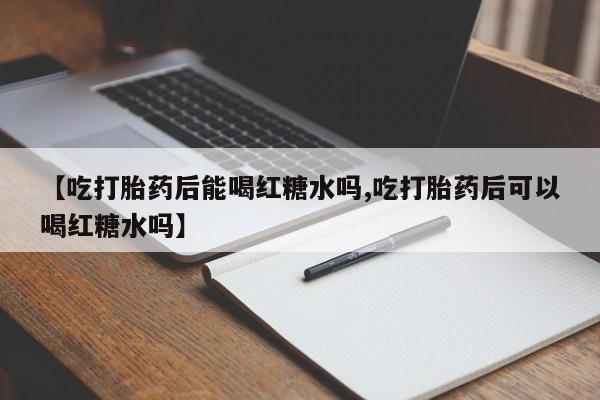药流药联系方式【吃打胎药后能喝红糖水吗,吃打胎药后可以喝红糖水吗】