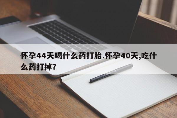 药流药联系方式怀孕44天喝什么药打胎.怀孕40天,吃什么药打掉？