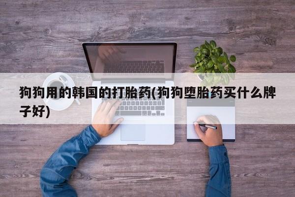 药流药联系方式狗狗用的韩国的打胎药(狗狗堕胎药买什么牌子好)