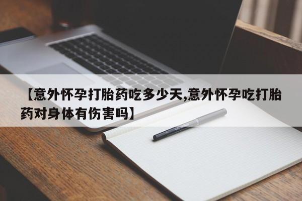 药流药联系方式【意外怀孕打胎药吃多少天,意外怀孕吃打胎药对身体有伤害吗】