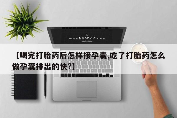 药流药联系方式【喝完打胎药后怎样接孕囊,吃了打胎药怎么做孕囊排出的快?】