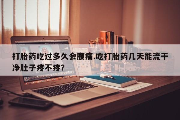 药流药联系方式打胎药吃过多久会腹痛.吃打胎药几天能流干净肚子疼不疼？