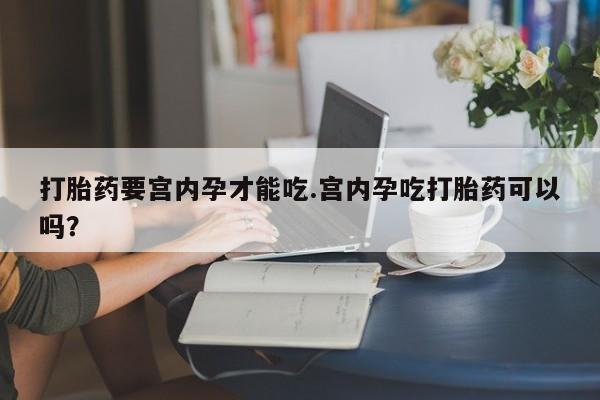 药流药联系方式打胎药要宫内孕才能吃.宫内孕吃打胎药可以吗？
