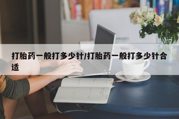 药流药联系方式打胎药一般打多少针/打胎药一般打多少针合适