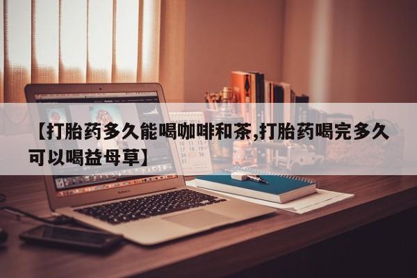 药流药联系方式【打胎药多久能喝咖啡和茶,打胎药喝完多久可以喝益母草】