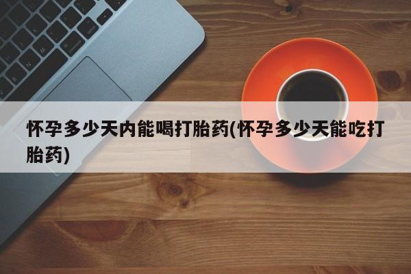 药流药联系方式怀孕多少天内能喝打胎药(怀孕多少天能吃打胎药)