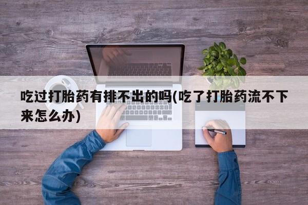药流药联系方式吃过打胎药有排不出的吗(吃了打胎药流不下来怎么办)