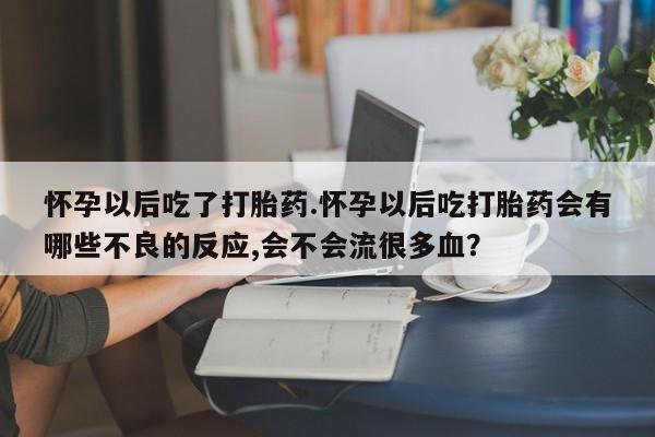 药流药联系方式怀孕以后吃了打胎药.怀孕以后吃打胎药会有哪些不良的反应,会不会流很多血？