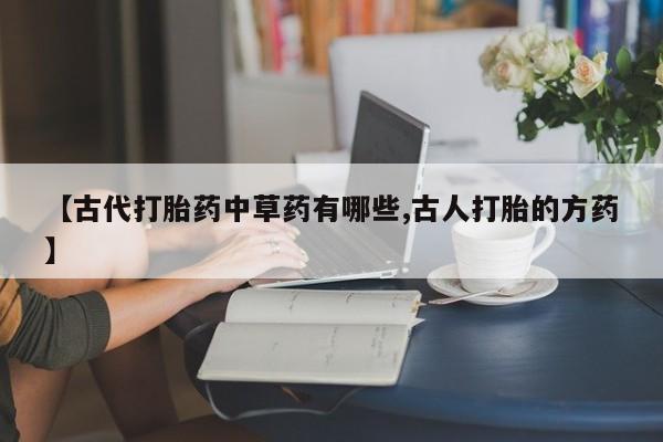 药流药联系方式【古代打胎药中草药有哪些,古人打胎的方药】