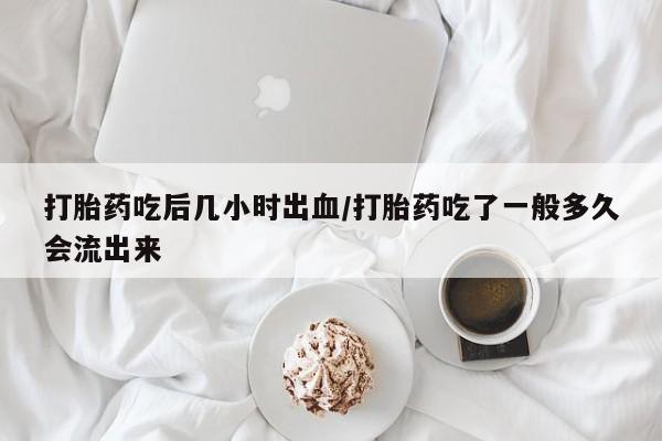 药流药联系方式打胎药吃后几小时出血/打胎药吃了一般多久会流出来