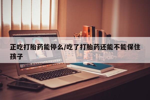 药流药联系方式正吃打胎药能停么/吃了打胎药还能不能保住孩子