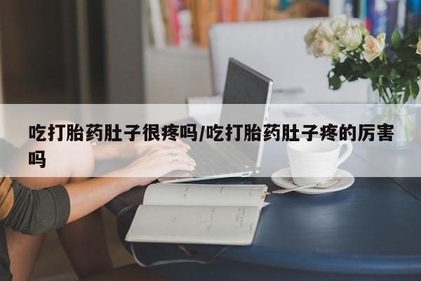 药流药联系方式吃打胎药肚子很疼吗/吃打胎药肚子疼的厉害吗
