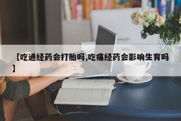 药流药联系方式【吃通经药会打胎吗,吃痛经药会影响生育吗】