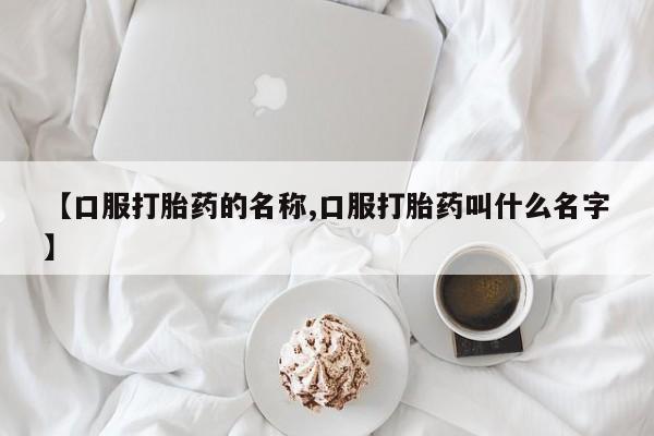 药流药联系方式【口服打胎药的名称,口服打胎药叫什么名字】