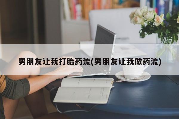 药流药联系方式男朋友让我打胎药流(男朋友让我做药流)