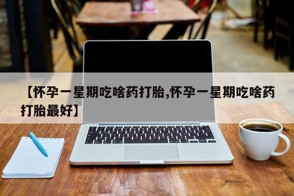 药流药联系方式【怀孕一星期吃啥药打胎,怀孕一星期吃啥药打胎最好】
