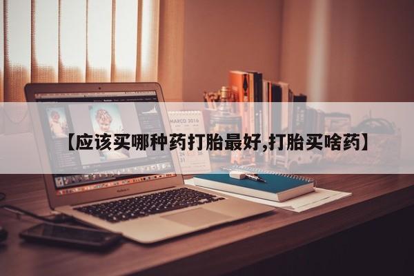 药流药联系方式【应该买哪种药打胎最好,打胎买啥药】
