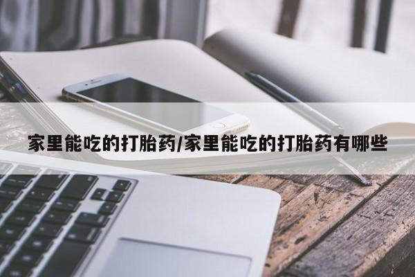 药流药联系方式家里能吃的打胎药/家里能吃的打胎药有哪些