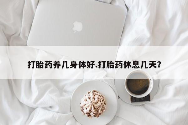 药流药联系方式打胎药养几身体好.打胎药休息几天？