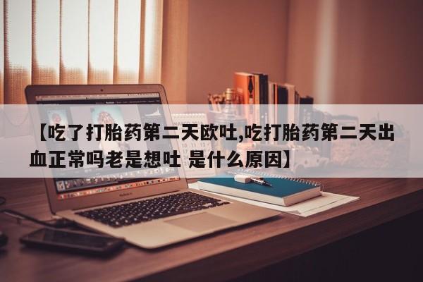 药流药联系方式【吃了打胎药第二天欧吐,吃打胎药第二天出血正常吗老是想吐 是什么原因】