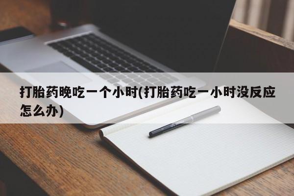 药流药联系方式打胎药晚吃一个小时(打胎药吃一小时没反应怎么办)