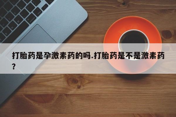 药流药联系方式打胎药是孕激素药的吗.打胎药是不是激素药？