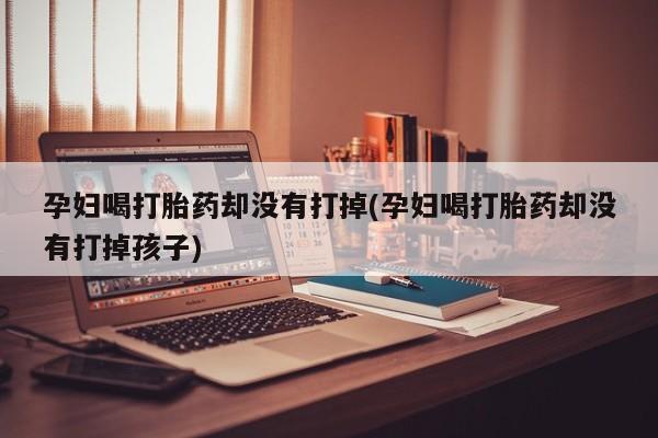 药流药联系方式孕妇喝打胎药却没有打掉(孕妇喝打胎药却没有打掉孩子)