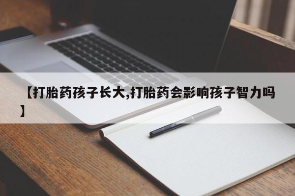 药流药联系方式【打胎药孩子长大,打胎药会影响孩子智力吗】