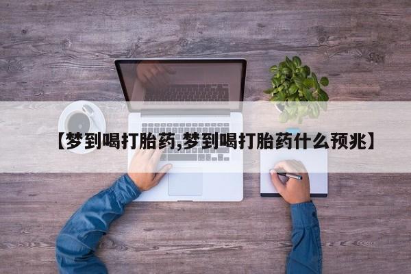 药流药联系方式【梦到喝打胎药,梦到喝打胎药什么预兆】