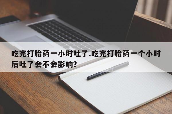 药流药联系方式吃完打胎药一小时吐了.吃完打胎药一个小时后吐了会不会影响？