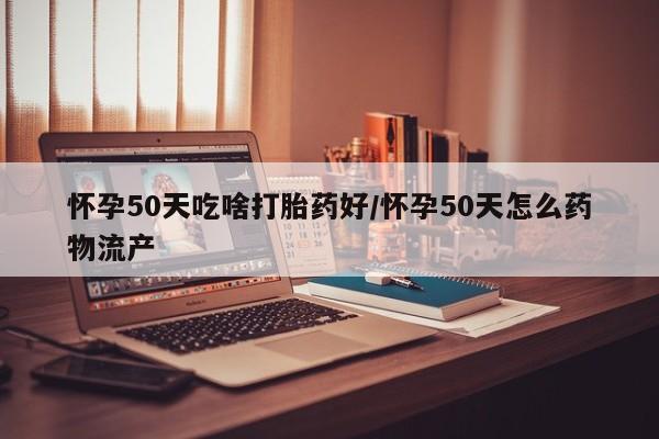 药流药联系方式怀孕50天吃啥打胎药好/怀孕50天怎么药物流产