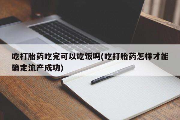 药流药联系方式吃打胎药吃完可以吃饭吗(吃打胎药怎样才能确定流产成功)