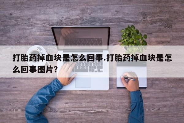 药流药联系方式打胎药掉血块是怎么回事.打胎药掉血块是怎么回事图片？