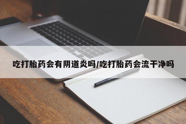 药流药联系方式吃打胎药会有阴道炎吗/吃打胎药会流干净吗