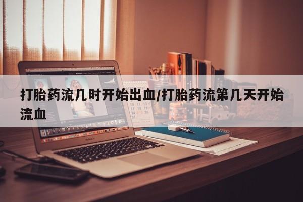 药流药联系方式打胎药流几时开始出血/打胎药流第几天开始流血
