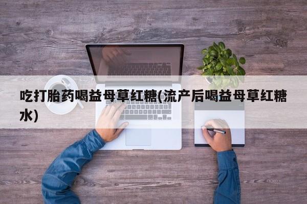 药流药联系方式吃打胎药喝益母草红糖(流产后喝益母草红糖水)