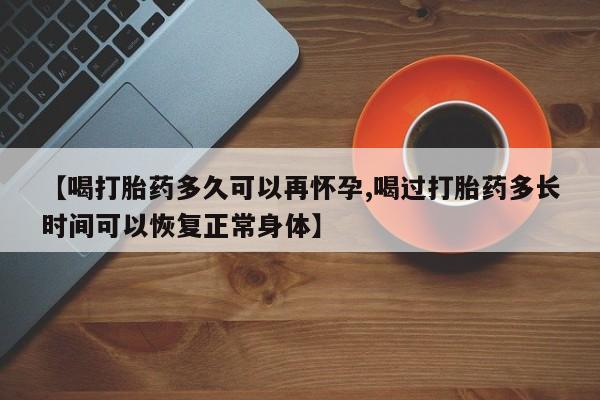 药流药联系方式【喝打胎药多久可以再怀孕,喝过打胎药多长时间可以恢复正常身体】