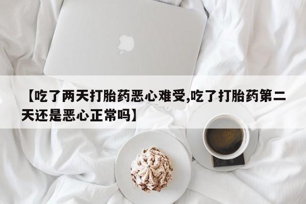 药流药联系方式【吃了两天打胎药恶心难受,吃了打胎药第二天还是恶心正常吗】