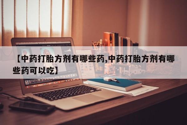 药流药联系方式【中药打胎方剂有哪些药,中药打胎方剂有哪些药可以吃】
