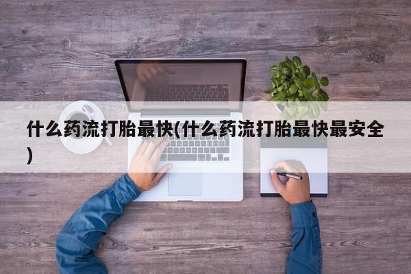 药流药联系方式什么药流打胎最快(什么药流打胎最快最安全)