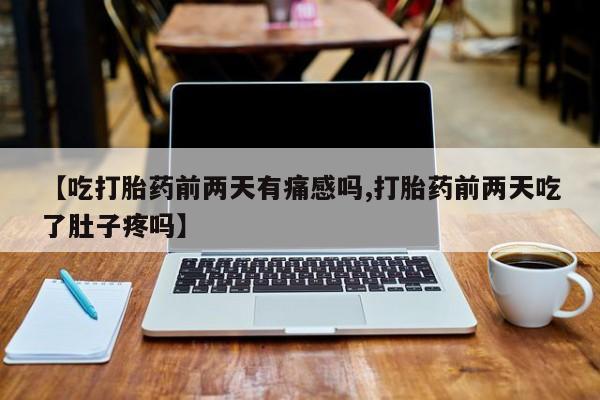 药流药联系方式【吃打胎药前两天有痛感吗,打胎药前两天吃了肚子疼吗】