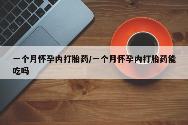 药流药联系方式一个月怀孕内打胎药/一个月怀孕内打胎药能吃吗