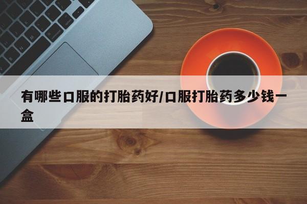 药流药联系方式有哪些口服的打胎药好/口服打胎药多少钱一盒