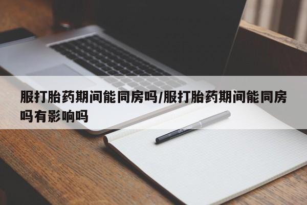 药流药联系方式服打胎药期间能同房吗/服打胎药期间能同房吗有影响吗