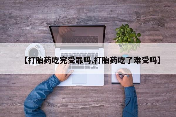 药流药联系方式【打胎药吃完受罪吗,打胎药吃了难受吗】