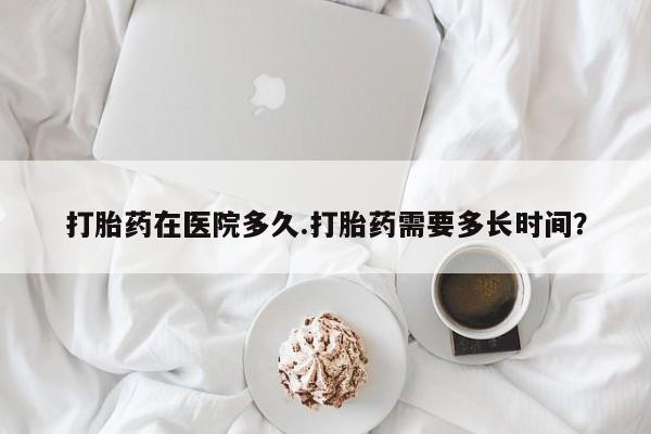 药流药联系方式打胎药在医院多久.打胎药需要多长时间？