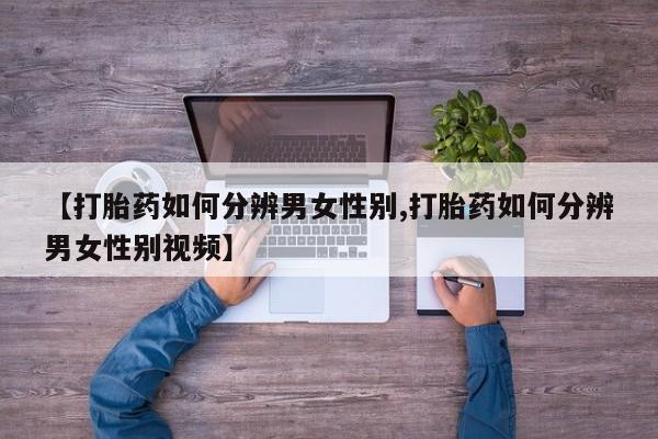 药流药联系方式【打胎药如何分辨男女性别,打胎药如何分辨男女性别视频】