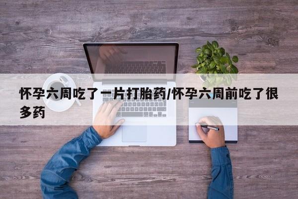 药流药联系方式怀孕六周吃了一片打胎药/怀孕六周前吃了很多药