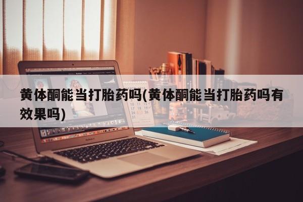 药流药联系方式黄体酮能当打胎药吗(黄体酮能当打胎药吗有效果吗)